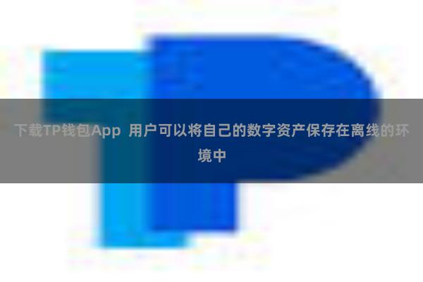 下载TP钱包App 用户可以将自己的数字资产保存在离线的环境中