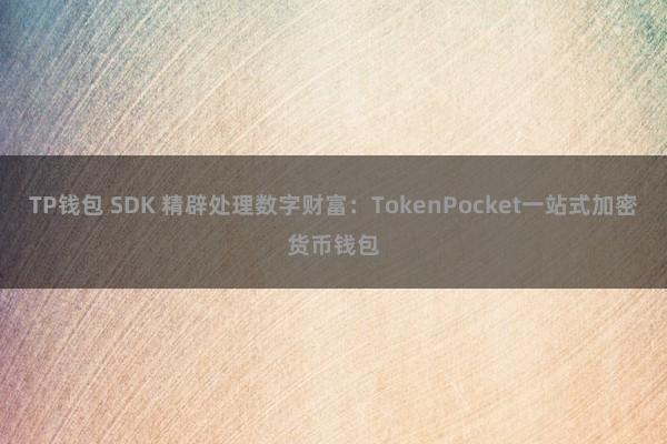 TP钱包 SDK 精辟处理数字财富：TokenPocket一站式加密货币钱包