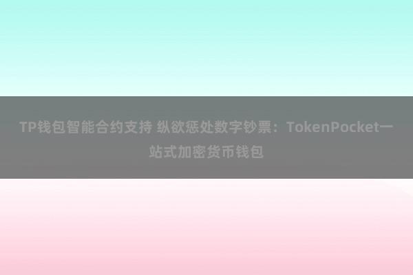 TP钱包智能合约支持 纵欲惩处数字钞票：TokenPocket一站式加密货币钱包