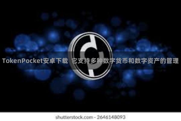TokenPocket安卓下载  它支持多种数字货币和数字资产的管理